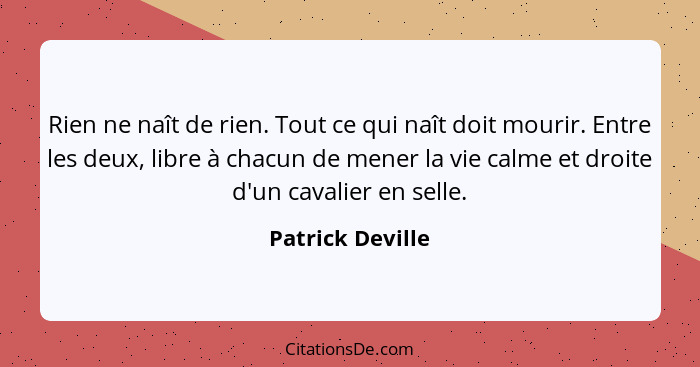 Rien ne naît de rien. Tout ce qui naît doit mourir. Entre les deux, libre à chacun de mener la vie calme et droite d'un cavalier en... - Patrick Deville