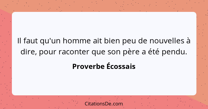 Il faut qu'un homme ait bien peu de nouvelles à dire, pour raconter que son père a été pendu.... - Proverbe Écossais