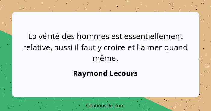 La vérité des hommes est essentiellement relative, aussi il faut y croire et l'aimer quand même.... - Raymond Lecours