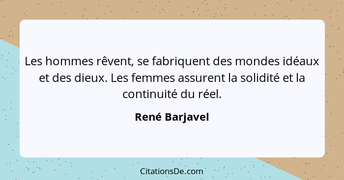 Les hommes rêvent, se fabriquent des mondes idéaux et des dieux. Les femmes assurent la solidité et la continuité du réel.... - René Barjavel