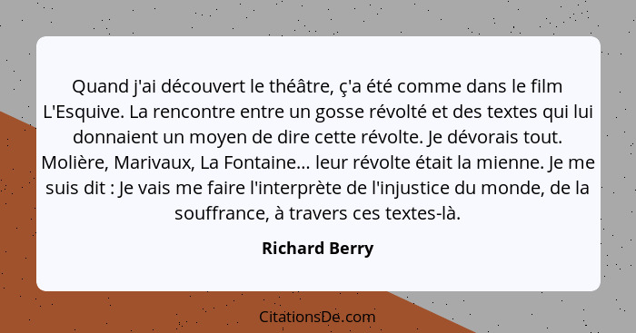 Quand j'ai découvert le théâtre, ç'a été comme dans le film L'Esquive. La rencontre entre un gosse révolté et des textes qui lui donna... - Richard Berry