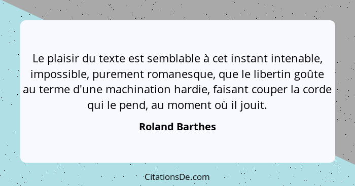 Le plaisir du texte est semblable à cet instant intenable, impossible, purement romanesque, que le libertin goûte au terme d'une mach... - Roland Barthes