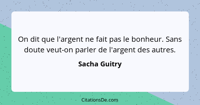 On dit que l'argent ne fait pas le bonheur. Sans doute veut-on parler de l'argent des autres.... - Sacha Guitry