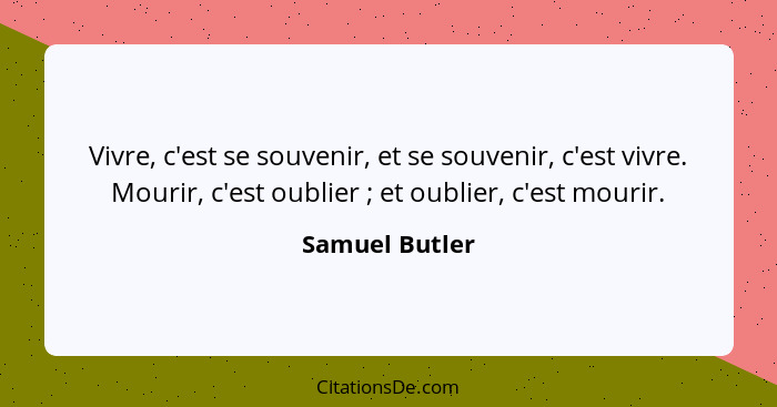 Vivre, c'est se souvenir, et se souvenir, c'est vivre. Mourir, c'est oublier ; et oublier, c'est mourir.... - Samuel Butler