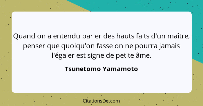 Quand on a entendu parler des hauts faits d'un maître, penser que quoiqu'on fasse on ne pourra jamais l'égaler est signe de petit... - Tsunetomo Yamamoto