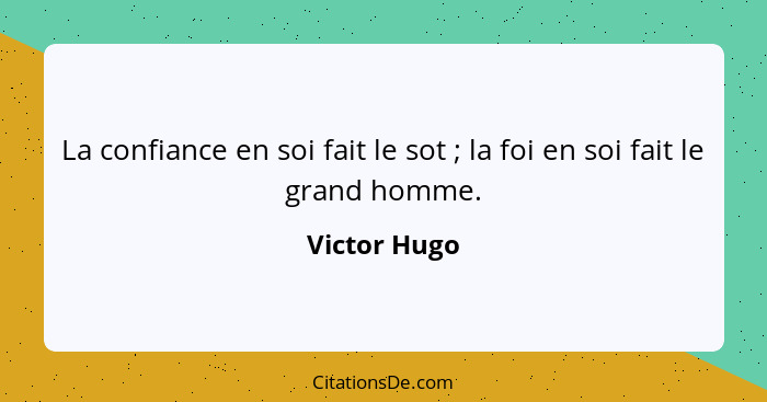 La confiance en soi fait le sot ; la foi en soi fait le grand homme.... - Victor Hugo