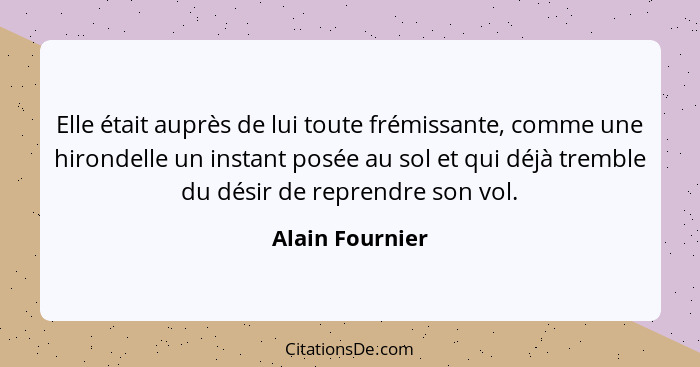 Elle était auprès de lui toute frémissante, comme une hirondelle un instant posée au sol et qui déjà tremble du désir de reprendre so... - Alain Fournier