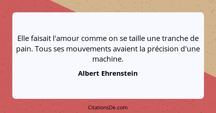 Elle faisait l'amour comme on se taille une tranche de pain. Tous ses mouvements avaient la précision d'une machine.... - Albert Ehrenstein