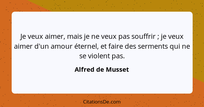 Je veux aimer, mais je ne veux pas souffrir ; je veux aimer d'un amour éternel, et faire des serments qui ne se violent pas.... - Alfred de Musset