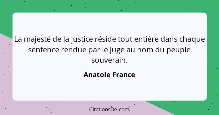 La majesté de la justice réside tout entière dans chaque sentence rendue par le juge au nom du peuple souverain.... - Anatole France