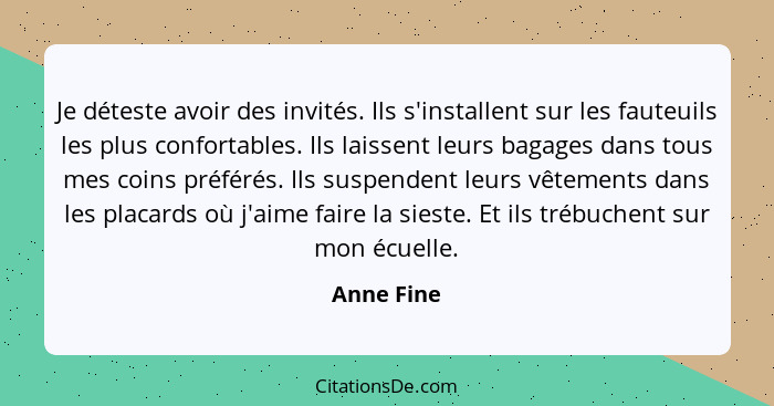 Je déteste avoir des invités. Ils s'installent sur les fauteuils les plus confortables. Ils laissent leurs bagages dans tous mes coins pré... - Anne Fine