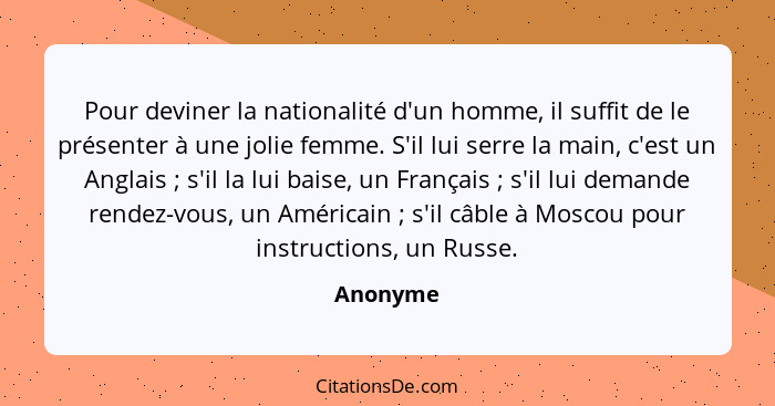 Pour deviner la nationalité d'un homme, il suffit de le présenter à une jolie femme. S'il lui serre la main, c'est un Anglais ; s'il la... - Anonyme