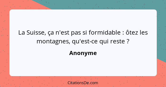 La Suisse, ça n'est pas si formidable : ôtez les montagnes, qu'est-ce qui reste ?... - Anonyme