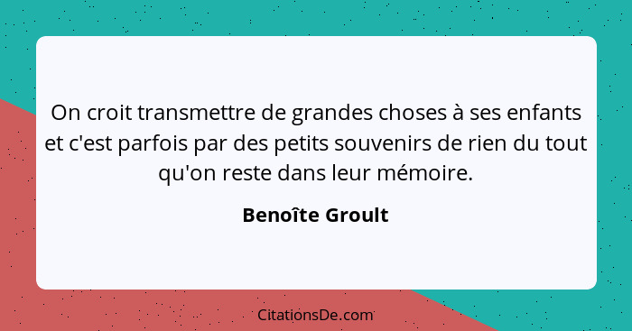 On croit transmettre de grandes choses à ses enfants et c'est parfois par des petits souvenirs de rien du tout qu'on reste dans leur... - Benoîte Groult