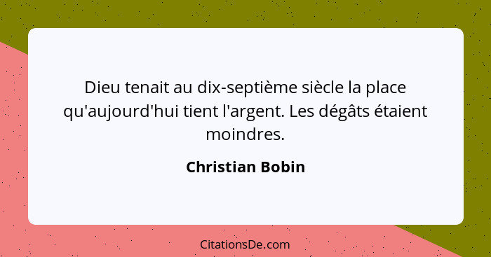 Dieu tenait au dix-septième siècle la place qu'aujourd'hui tient l'argent. Les dégâts étaient moindres.... - Christian Bobin