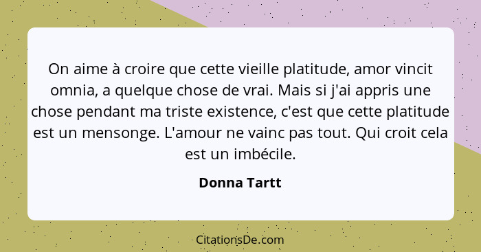 On aime à croire que cette vieille platitude, amor vincit omnia, a quelque chose de vrai. Mais si j'ai appris une chose pendant ma trist... - Donna Tartt