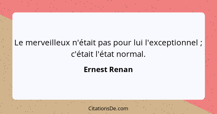 Le merveilleux n'était pas pour lui l'exceptionnel ; c'était l'état normal.... - Ernest Renan