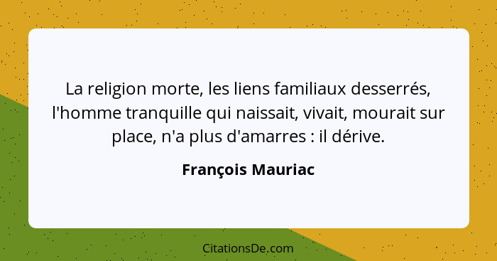 La religion morte, les liens familiaux desserrés, l'homme tranquille qui naissait, vivait, mourait sur place, n'a plus d'amarres&nb... - François Mauriac