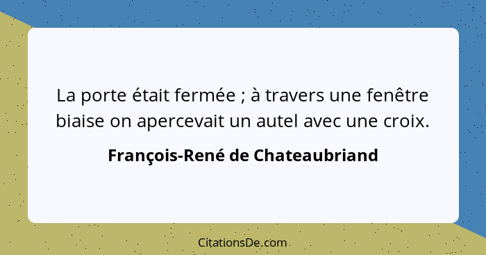 La porte était fermée ; à travers une fenêtre biaise on apercevait un autel avec une croix.... - François-René de Chateaubriand