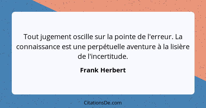 Tout jugement oscille sur la pointe de l'erreur. La connaissance est une perpétuelle aventure à la lisière de l'incertitude.... - Frank Herbert