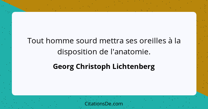 Tout homme sourd mettra ses oreilles à la disposition de l'anatomie.... - Georg Christoph Lichtenberg