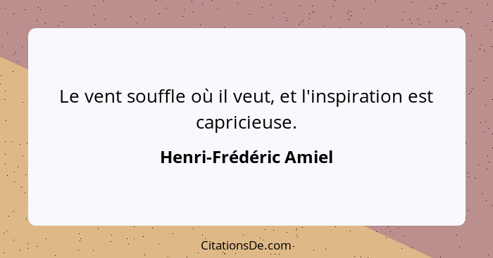 Le vent souffle où il veut, et l'inspiration est capricieuse.... - Henri-Frédéric Amiel