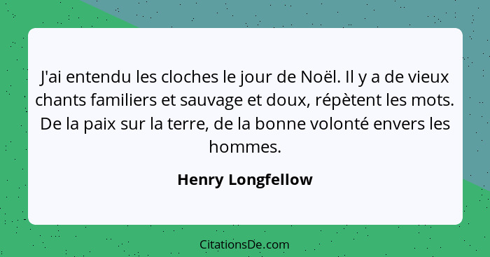 J'ai entendu les cloches le jour de Noël. Il y a de vieux chants familiers et sauvage et doux, répètent les mots. De la paix sur la... - Henry Longfellow