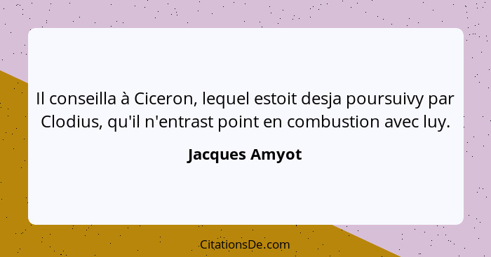 Il conseilla à Ciceron, lequel estoit desja poursuivy par Clodius, qu'il n'entrast point en combustion avec luy.... - Jacques Amyot