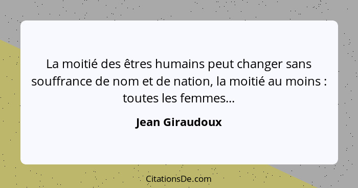 La moitié des êtres humains peut changer sans souffrance de nom et de nation, la moitié au moins : toutes les femmes...... - Jean Giraudoux