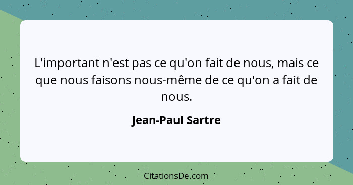 L'important n'est pas ce qu'on fait de nous, mais ce que nous faisons nous-même de ce qu'on a fait de nous.... - Jean-Paul Sartre