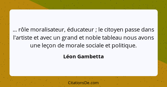 ... rôle moralisateur, éducateur ; le citoyen passe dans l'artiste et avec un grand et noble tableau nous avons une leçon de mora... - Léon Gambetta