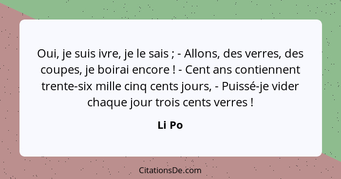 Oui, je suis ivre, je le sais ; - Allons, des verres, des coupes, je boirai encore ! - Cent ans contiennent trente-six mille cinq ce... - Li Po