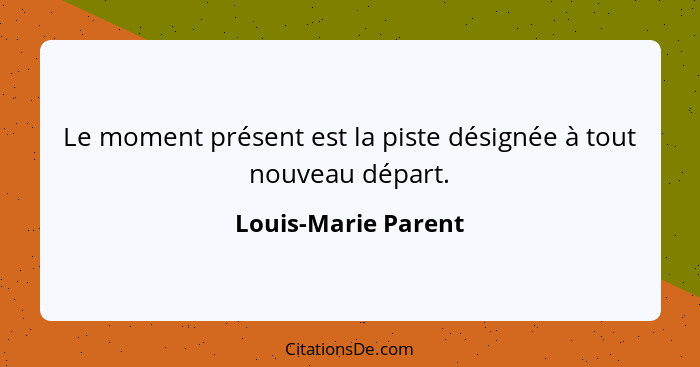 Le moment présent est la piste désignée à tout nouveau départ.... - Louis-Marie Parent