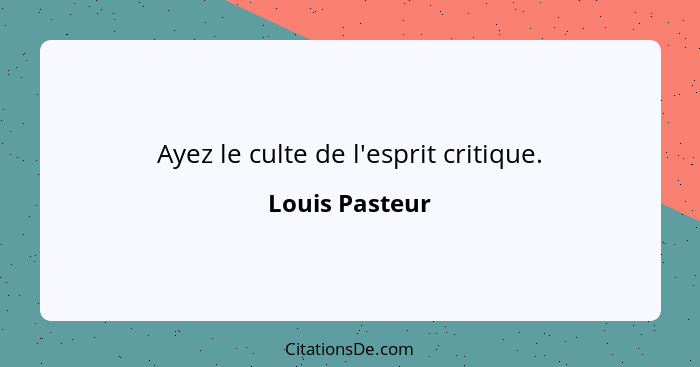 Ayez le culte de l'esprit critique.... - Louis Pasteur