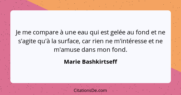 Je me compare à une eau qui est gelée au fond et ne s'agite qu'à la surface, car rien ne m'intéresse et ne m'amuse dans mon fond.... - Marie Bashkirtseff