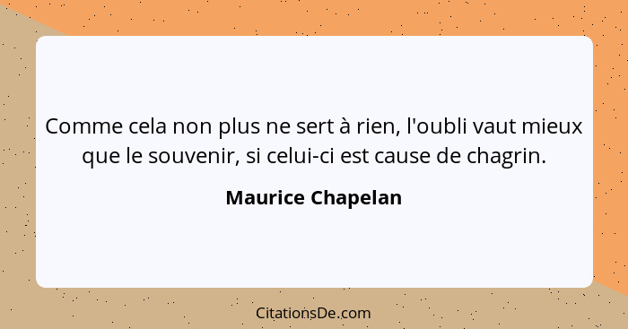 Comme cela non plus ne sert à rien, l'oubli vaut mieux que le souvenir, si celui-ci est cause de chagrin.... - Maurice Chapelan