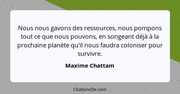 Nous nous gavons des ressources, nous pompons tout ce que nous pouvons, en songeant déjà à la prochaine planète qu'il nous faudra col... - Maxime Chattam