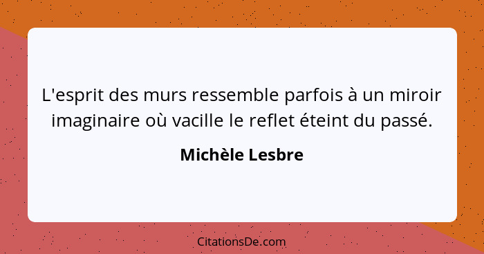 L'esprit des murs ressemble parfois à un miroir imaginaire où vacille le reflet éteint du passé.... - Michèle Lesbre