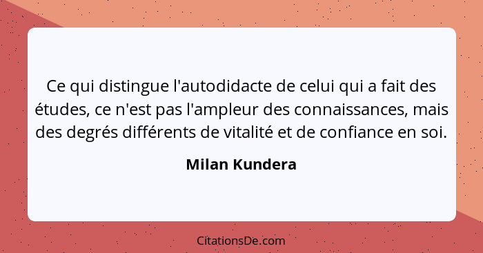 Ce qui distingue l'autodidacte de celui qui a fait des études, ce n'est pas l'ampleur des connaissances, mais des degrés différents de... - Milan Kundera