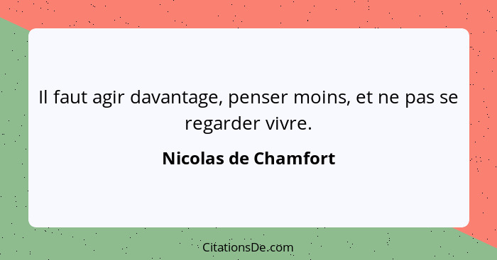 Il faut agir davantage, penser moins, et ne pas se regarder vivre.... - Nicolas de Chamfort