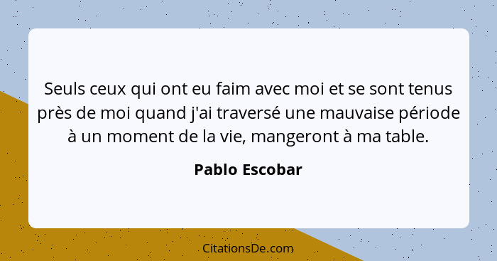 Seuls ceux qui ont eu faim avec moi et se sont tenus près de moi quand j'ai traversé une mauvaise période à un moment de la vie, mange... - Pablo Escobar