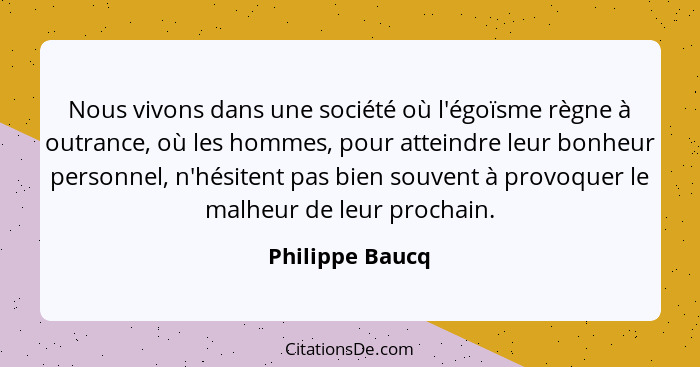 Nous vivons dans une société où l'égoïsme règne à outrance, où les hommes, pour atteindre leur bonheur personnel, n'hésitent pas bien... - Philippe Baucq