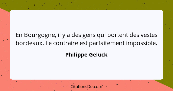 En Bourgogne, il y a des gens qui portent des vestes bordeaux. Le contraire est parfaitement impossible.... - Philippe Geluck