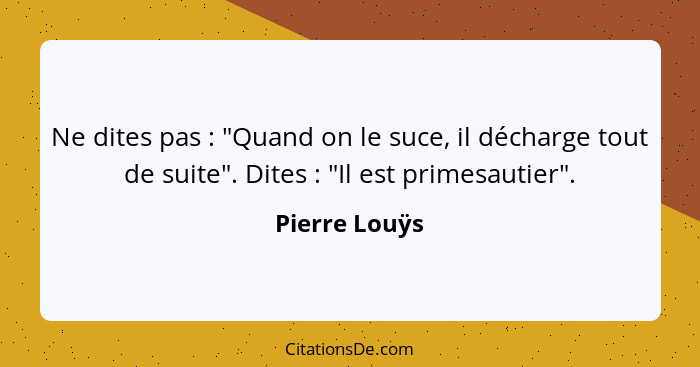 Ne dites pas : "Quand on le suce, il décharge tout de suite". Dites : "Il est primesautier".... - Pierre Louÿs