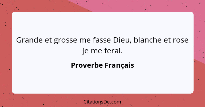 Grande et grosse me fasse Dieu, blanche et rose je me ferai.... - Proverbe Français