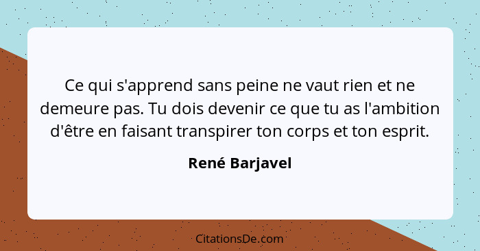 Ce qui s'apprend sans peine ne vaut rien et ne demeure pas. Tu dois devenir ce que tu as l'ambition d'être en faisant transpirer ton c... - René Barjavel