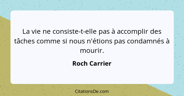 La vie ne consiste-t-elle pas à accomplir des tâches comme si nous n'étions pas condamnés à mourir.... - Roch Carrier