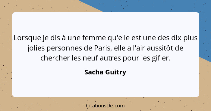 Lorsque je dis à une femme qu'elle est une des dix plus jolies personnes de Paris, elle a l'air aussitôt de chercher les neuf autres po... - Sacha Guitry