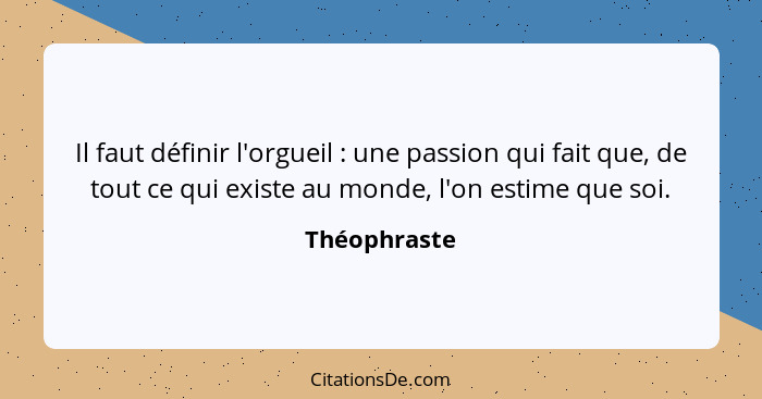 Il faut définir l'orgueil : une passion qui fait que, de tout ce qui existe au monde, l'on estime que soi.... - Théophraste