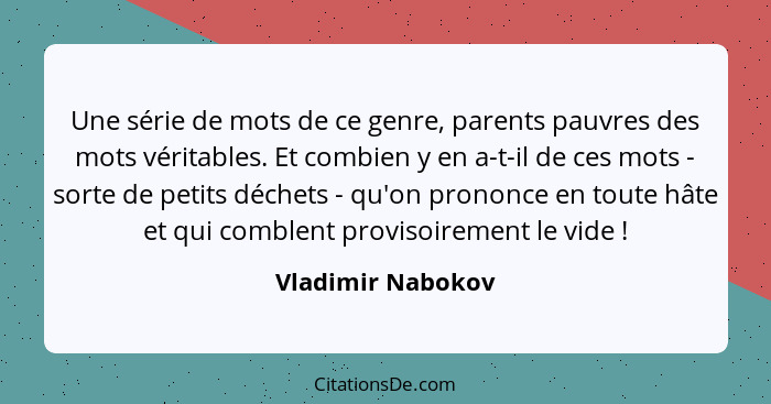 Une série de mots de ce genre, parents pauvres des mots véritables. Et combien y en a-t-il de ces mots - sorte de petits déchets -... - Vladimir Nabokov